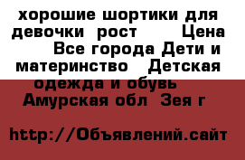 хорошие шортики для девочки  рост 134 › Цена ­ 5 - Все города Дети и материнство » Детская одежда и обувь   . Амурская обл.,Зея г.